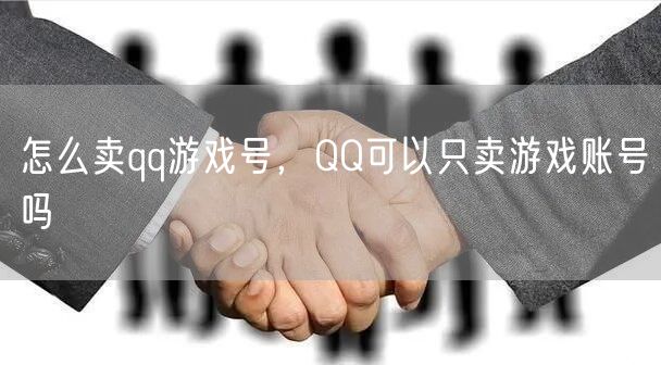 怎么卖qq游戏号，QQ可以只卖游戏账号吗