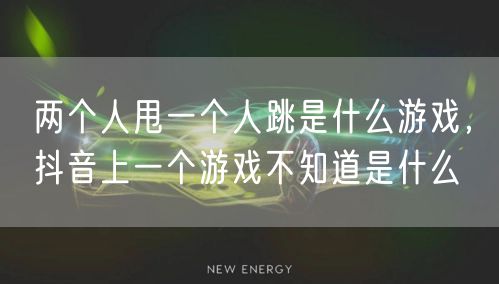 两个人甩一个人跳是什么游戏，抖音上一个游戏不知道是什么