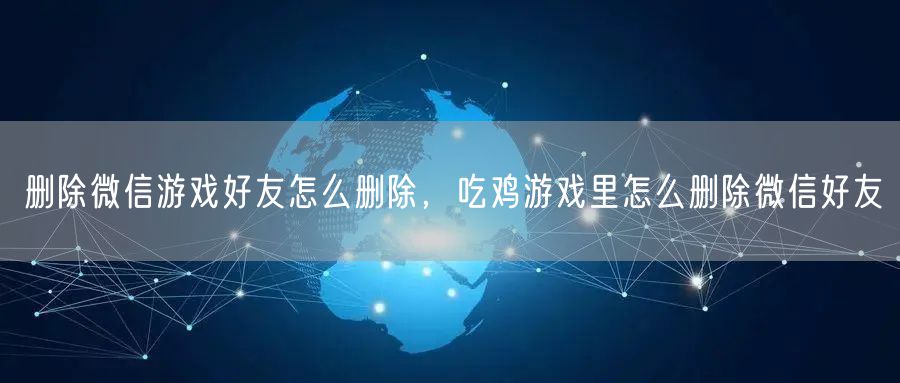 删除微信游戏好友怎么删除，吃鸡游戏里怎么删除微信好友