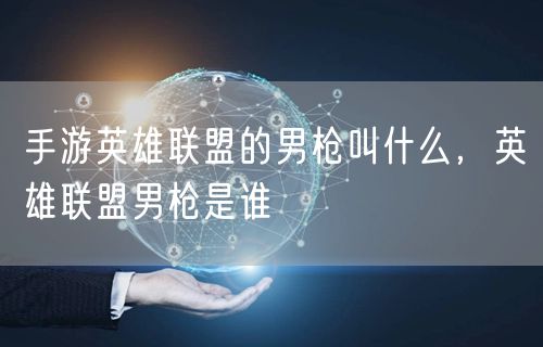 手游英雄联盟的男枪叫什么，英雄联盟男枪是谁