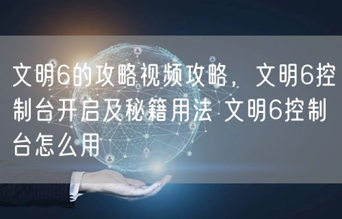 文明6的攻略视频攻略，文明6控制台开启及秘籍用法 文明6控制台怎么用