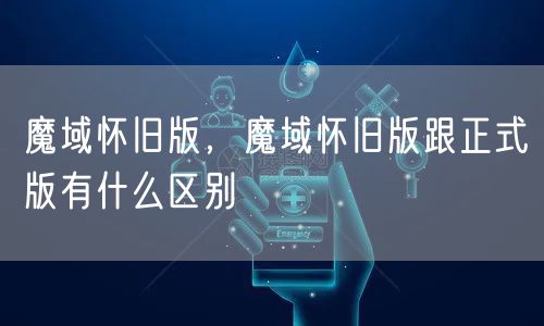 魔域怀旧版，魔域怀旧版跟正式版有什么区别