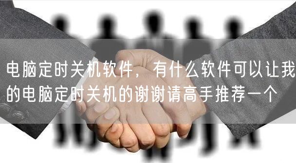 电脑定时关机软件，有什么软件可以让我的电脑定时关机的谢谢请高手推荐一个