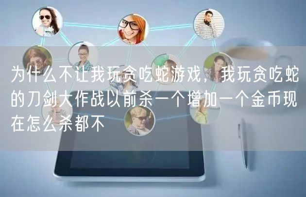 为什么不让我玩贪吃蛇游戏，我玩贪吃蛇的刀剑大作战以前杀一个增加一个金币现在怎么杀都不