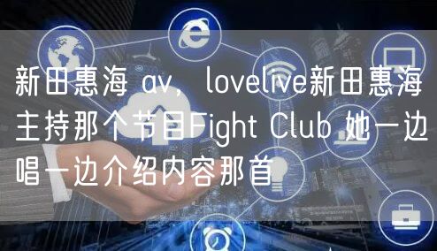 新田惠海 av，lovelive新田惠海主持那个节目Fight Club 她一边唱一边介绍内容那首