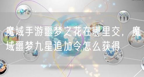 魔域手游噩梦之花在哪里交，魔域噩梦九星追加令怎么获得