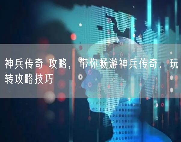 神兵传奇 攻略，带你畅游神兵传奇，玩转攻略技巧