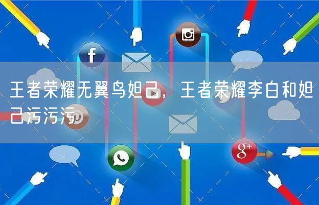 王者荣耀无翼鸟妲己，王者荣耀李白和妲己污污污