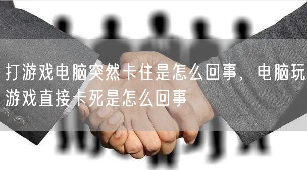 打游戏电脑突然卡住是怎么回事，电脑玩游戏直接卡死是怎么回事