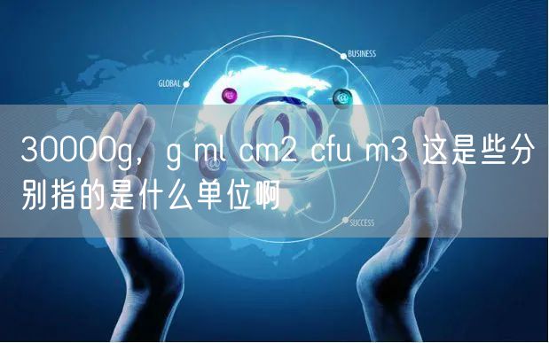 30000g，g ml cm2 cfu m3 这是些分别指的是什么单位啊