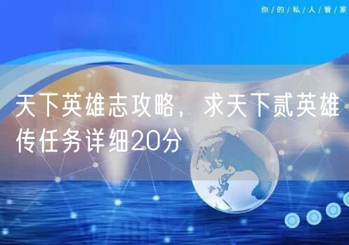 天下英雄志攻略，求天下贰英雄传任务详细20分