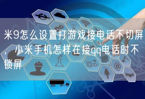 米9怎么设置打游戏接电话不切屏，小米手机怎样在接qq电话时不锁屏