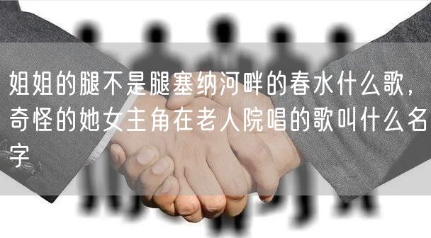 姐姐的腿不是腿塞纳河畔的春水什么歌，奇怪的她女主角在老人院唱的歌叫什么名字