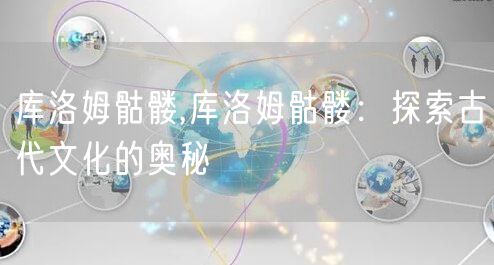 库洛姆骷髅,库洛姆骷髅：探索古代文化的奥秘