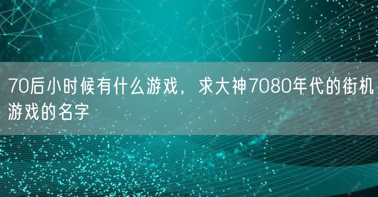 70后小时候有什么游戏，求大神7080年代的街机游戏的名字