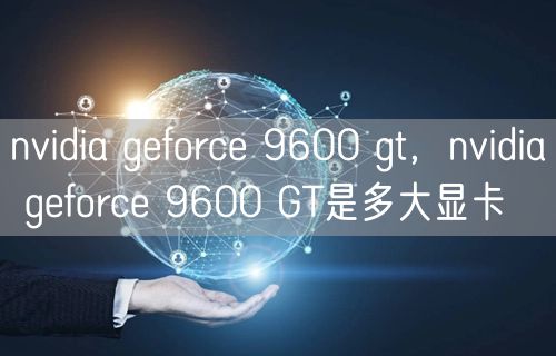 nvidia geforce 9600 gt，nvidia geforce 9600 GT是多大显卡