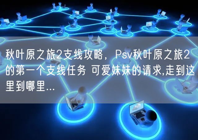 秋叶原之旅2支线攻略，Psv秋叶原之旅2的第一个支线任务 可爱妹妹的请求,走到这里到哪里...