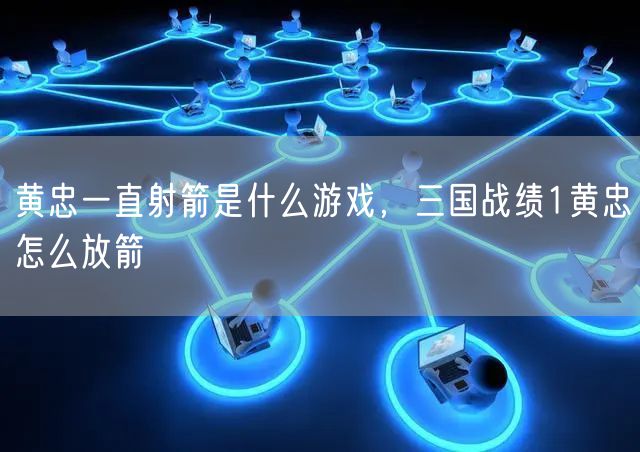 黄忠一直射箭是什么游戏，三国战绩1黄忠怎么放箭