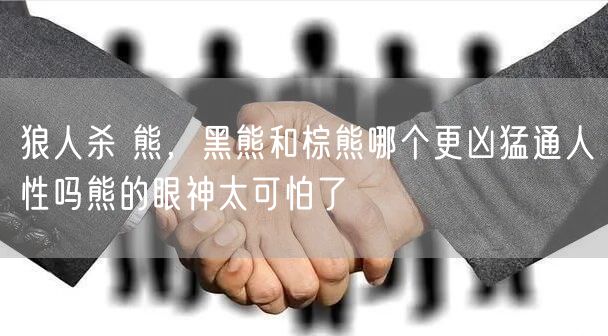 狼人杀 熊，黑熊和棕熊哪个更凶猛通人性吗熊的眼神太可怕了