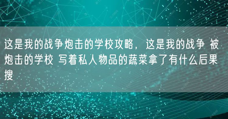 这是我的战争炮击的学校攻略，这是我的战争 被炮击的学校 写着私人物品的蔬菜拿了有什么后果  搜