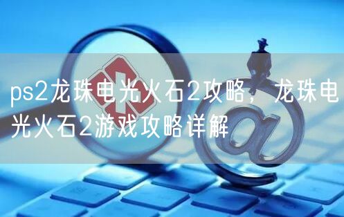 ps2龙珠电光火石2攻略，龙珠电光火石2游戏攻略详解