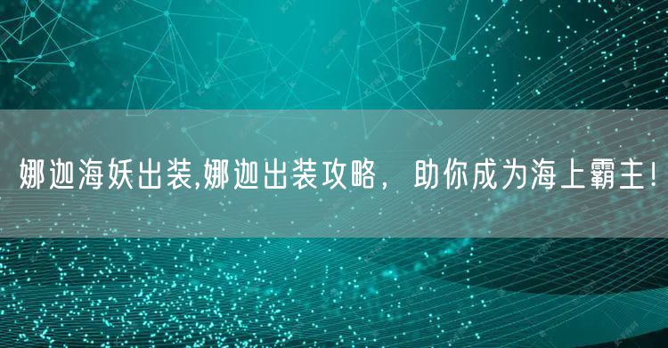 娜迦海妖出装,娜迦出装攻略，助你成为海上霸主！