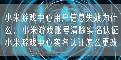 小米游戏中心用户信息失效为什么，小米游戏账号清除实名认证小米游戏中心实名认证怎么更改