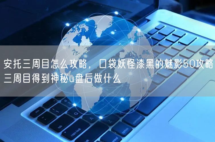 安托三周目怎么攻略，口袋妖怪漆黑的魅影50攻略三周目得到神秘u盘后做什么