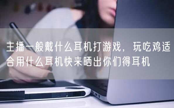 主播一般戴什么耳机打游戏，玩吃鸡适合用什么耳机快来晒出你们得耳机