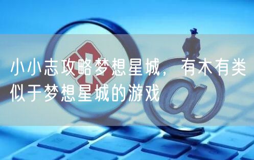 小小志攻略梦想星城，有木有类似于梦想星城的游戏