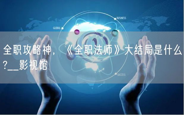 全职攻略神，《全职法师》大结局是什么?__影视馆