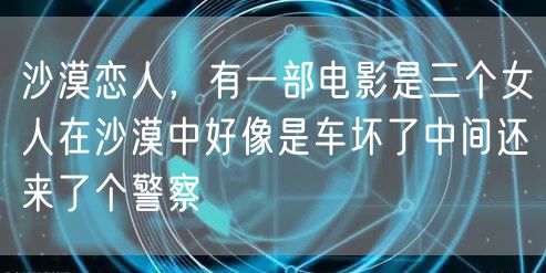 沙漠恋人，有一部电影是三个女人在沙漠中好像是车坏了中间还来了个警察