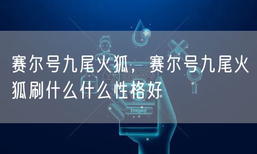 赛尔号九尾火狐，赛尔号九尾火狐刷什么什么性格好