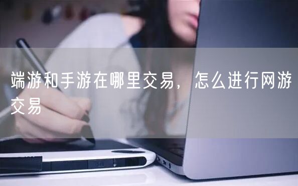 端游和手游在哪里交易，怎么进行网游交易