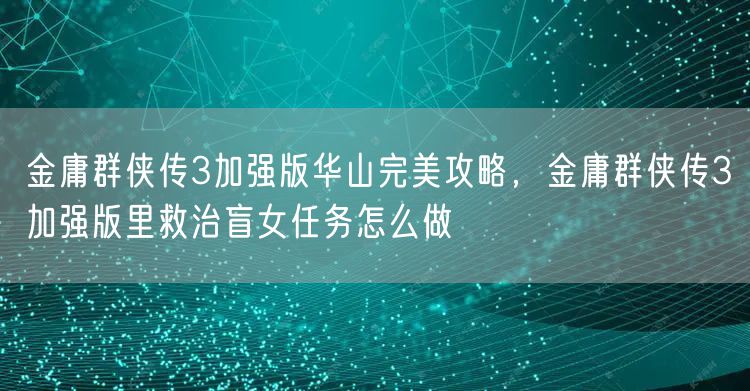 金庸群侠传3加强版华山完美攻略，金庸群侠传3加强版里救治盲女任务怎么做