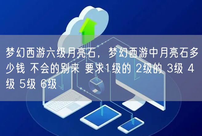 梦幻西游六级月亮石，梦幻西游中月亮石多少钱 不会的别来 要求1级的 2级的 3级 4级 5级 6级