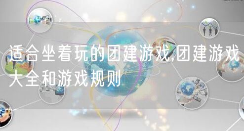 适合坐着玩的团建游戏,团建游戏大全和游戏规则