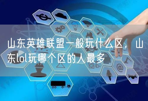 山东英雄联盟一般玩什么区，山东lol玩哪个区的人最多