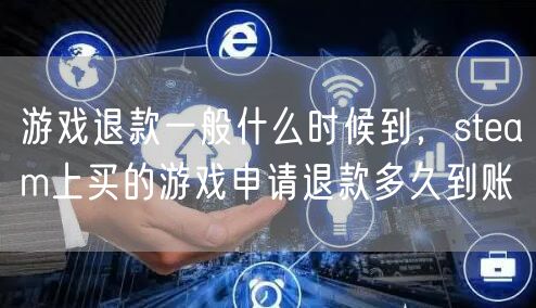游戏退款一般什么时候到，steam上买的游戏申请退款多久到账