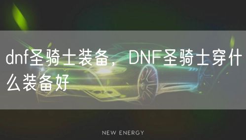 dnf圣骑士装备，DNF圣骑士穿什么装备好