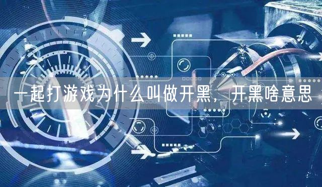 一起打游戏为什么叫做开黑，开黑啥意思