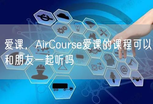 爱课，AirCourse爱课的课程可以和朋友一起听吗