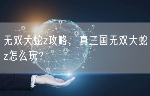 无双大蛇z攻略，真三国无双大蛇z怎么玩？
