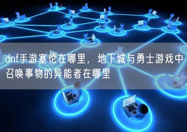 dnf手游塞伦在哪里，地下城与勇士游戏中召唤事物的异能者在哪里