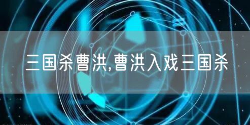 三国杀曹洪,曹洪入戏三国杀