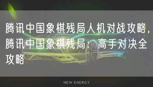 腾讯中国象棋残局人机对战攻略，腾讯中国象棋残局：高手对决全攻略