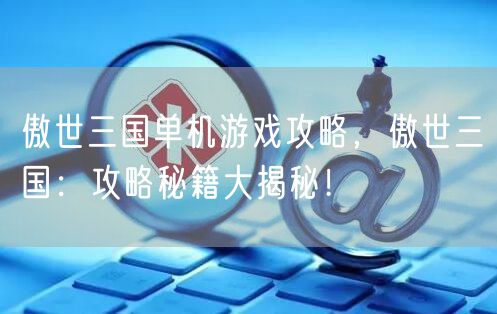 傲世三国单机游戏攻略，傲世三国：攻略秘籍大揭秘！