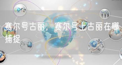 赛尔号古丽，赛尔号上古丽在哪捕捉