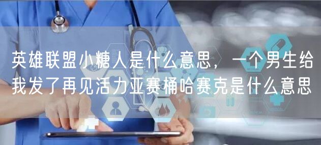 英雄联盟小糖人是什么意思，一个男生给我发了再见活力亚赛桶哈赛克是什么意思