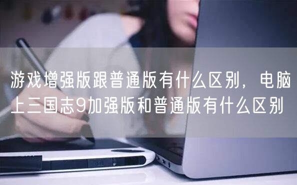 游戏增强版跟普通版有什么区别，电脑上三国志9加强版和普通版有什么区别